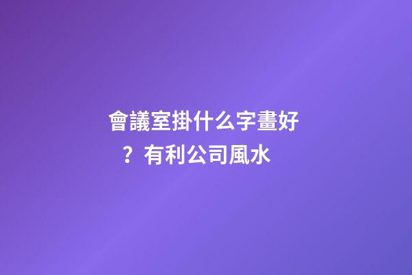 會議室掛什么字畫好？有利公司風水